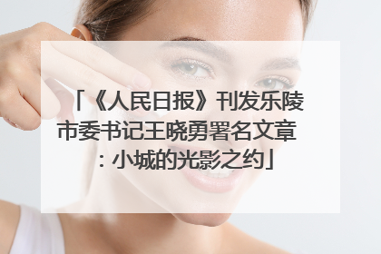 《人民日报》刊发乐陵市委书记王晓勇署名文章：小城的光影之约