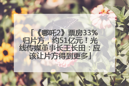 《哪吒2》票房33%归片方，约51亿元！光线传媒董事长王长田：应该让片方得到更多