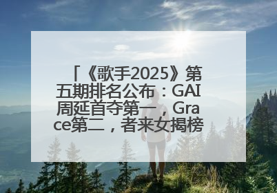 《歌手2025》第五期排名公布：GAI周延首夺第一，Grace第二，者来女揭榜成功，卫兰被淘汰