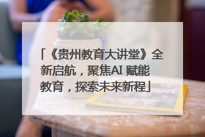 《贵州教育大讲堂》全新启航，聚焦AI 赋能教育，探索未来新程