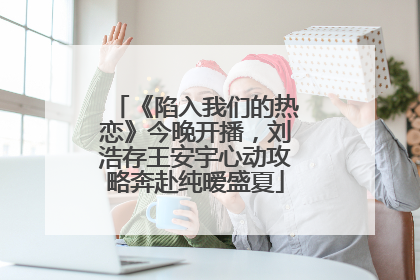 《陷入我们的热恋》今晚开播，刘浩存王安宇心动攻略奔赴纯暧盛夏