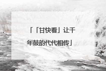 「甘快看」让千年鼓韵代代相传