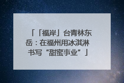 「福岸」台青林东岳：在福州用冰淇淋书写“甜蜜事业”