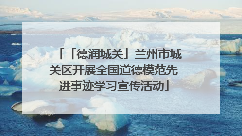 「德润城关」兰州市城关区开展全国道德模范先进事迹学习宣传活动