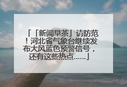 「新闻早茶」请防范！河北省气象台继续发布大风蓝色预警信号，还有这些热点……