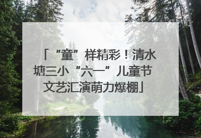 “童”样精彩！清水塘三小“六一”儿童节文艺汇演萌力爆棚