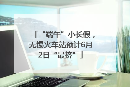 “端午”小长假,无锡火车站预计6月2日“最挤”