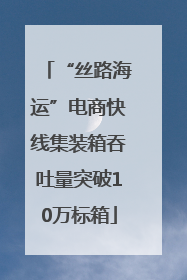 “丝路海运”电商快线集装箱吞吐量突破10万标箱