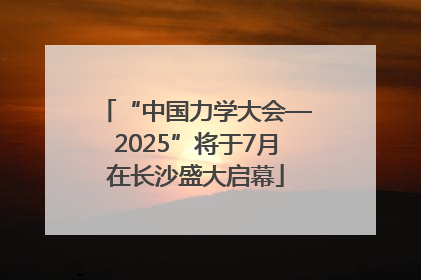 “中国力学大会—2025”将于7月在长沙盛大启幕