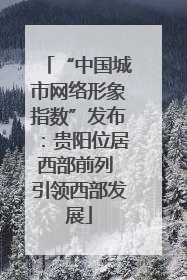 “中国城市网络形象指数”发布：贵阳位居西部前列 引领西部发展