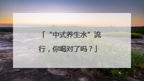 “中式养生水”流行，你喝对了吗？
