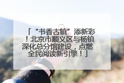 “书香古镇”添新彩！北京市顺义区与杨镇深化总分馆建设，点燃全民阅读新引擎！