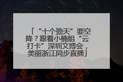 “十个勤天”要空降？跟着小楠姐“云打卡”深圳文博会，美丽浙江同步直播