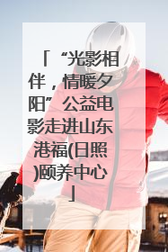 “光影相伴，情暖夕阳”公益电影走进山东港福(日照)颐养中心
