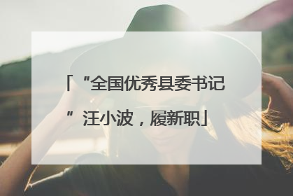 “全国优秀县委书记”汪小波，履新职
