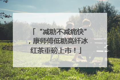 “减糖不减痛快”，康师傅低糖高纤冰红茶重磅上市！