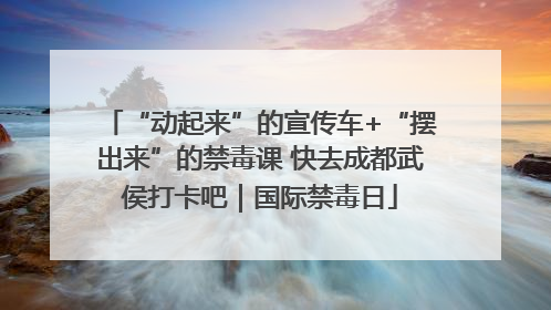 “动起来”的宣传车+“摆出来”的禁毒课 快去成都武侯打卡吧｜国际禁毒日