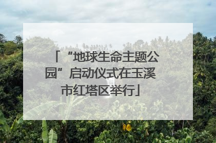 “地球生命主题公园”启动仪式在玉溪市红塔区举行