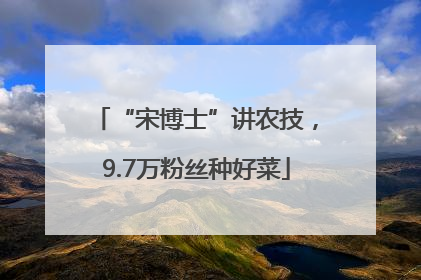 “宋博士”讲农技，9.7万粉丝种好菜