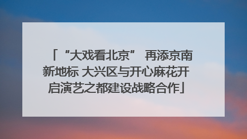 “大戏看北京” 再添京南新地标 大兴区与开心麻花开启演艺之都建设战略合作