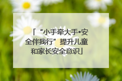 “小手牵大手•安全伴我行”提升儿童和家长安全意识
