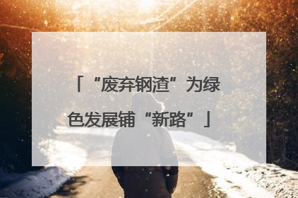 “废弃钢渣”为绿色发展铺“新路”