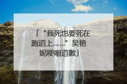 “我死也要死在跑道上……”吴艳妮哽咽道歉
