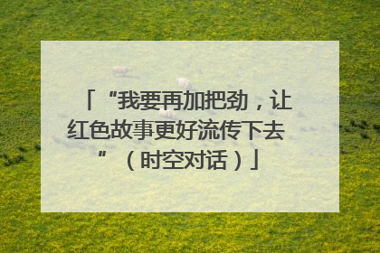 “我要再加把劲，让红色故事更好流传下去”（时空对话）