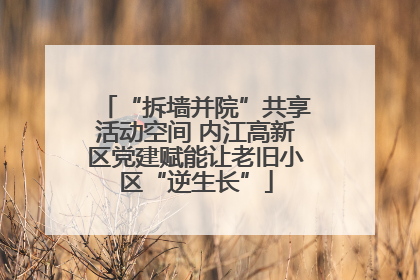 “拆墙并院”共享活动空间 内江高新区党建赋能让老旧小区“逆生长”