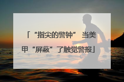 “指尖的警钟” 当美甲“屏蔽”了触觉警报