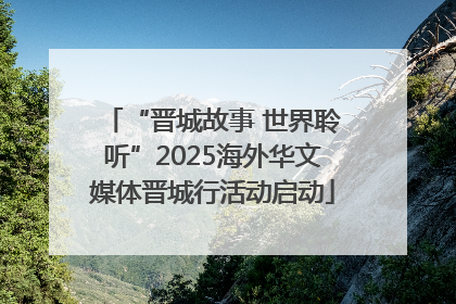 “晋城故事 世界聆听”2025海外华文媒体晋城行活动启动