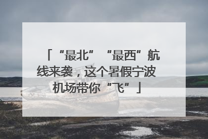 “最北”“最西”航线来袭，这个暑假宁波机场带你“飞”