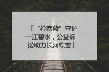 “检察蓝”守护一江碧水，公益诉讼助力长河蝶变