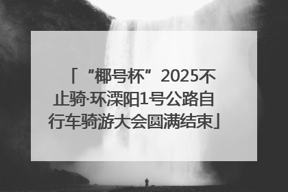 “椰号杯”2025不止骑·环溧阳1号公路自行车骑游大会圆满结束