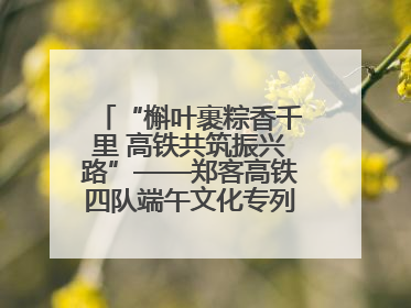 “槲叶裹粽香千里 高铁共筑振兴路”——郑客高铁四队端午文化专列温情启程