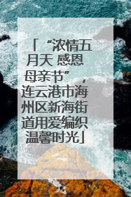 “浓情五月天 感恩母亲节”，连云港市海州区新海街道用爱编织温馨时光