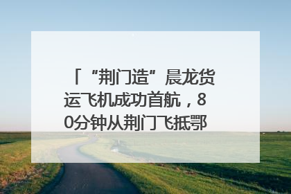 “荆门造”晨龙货运飞机成功首航，80分钟从荆门飞抵鄂州花湖机场