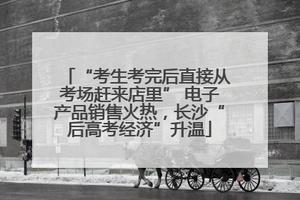 “考生考完后直接从考场赶来店里” 电子产品销售火热，长沙“后高考经济”升温