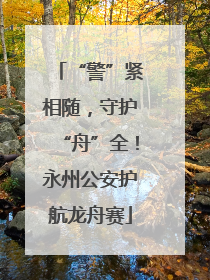 “警”紧相随，守护“舟”全！永州公安护航龙舟赛