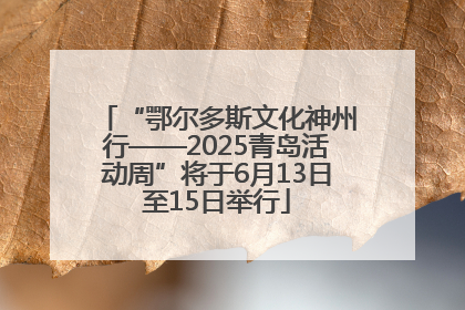“鄂尔多斯文化神州行——2025青岛活动周”将于6月13日至15日举行