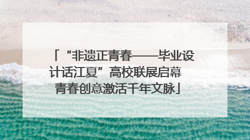 “非遗正青春——毕业设计话江夏”高校联展启幕 青春创意激活千年文脉