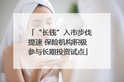 “长钱”入市步伐提速 保险机构积极参与长期投资试点