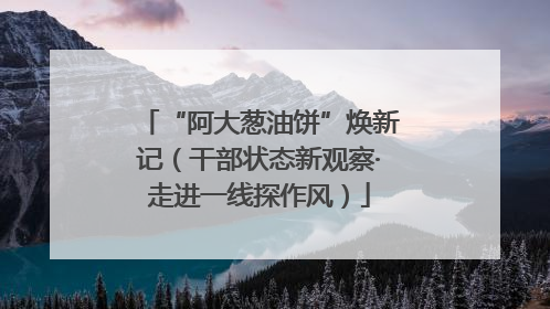 “阿大葱油饼”焕新记（干部状态新观察·走进一线探作风）