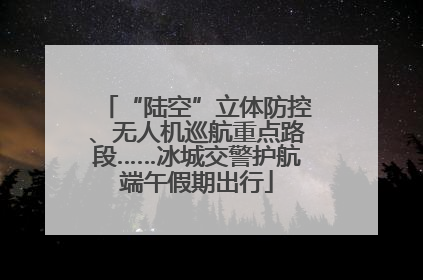 “陆空”立体防控、无人机巡航重点路段……冰城交警护航端午假期出行