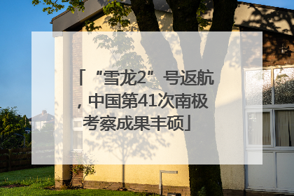 “雪龙2”号返航，中国第41次南极考察成果丰硕