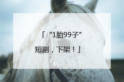“1胎99子”短剧，下架！