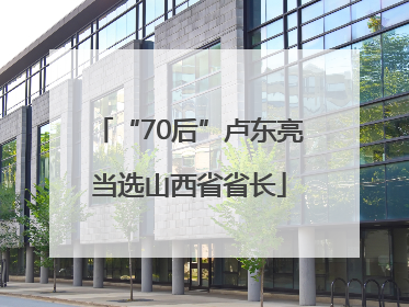 “70后”卢东亮当选山西省省长