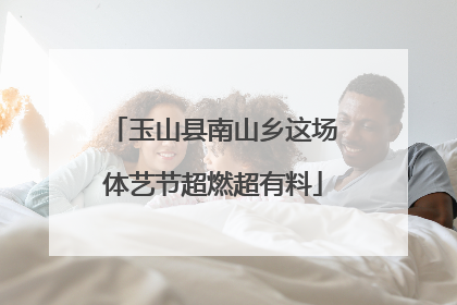 玉山县南山乡这场体艺节超燃超有料
