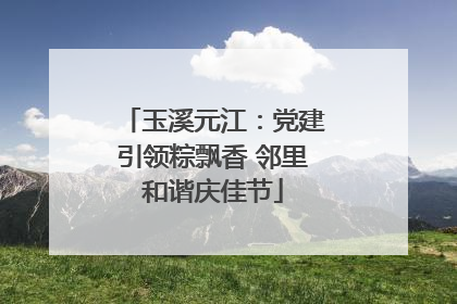 玉溪元江：党建引领粽飘香 邻里和谐庆佳节