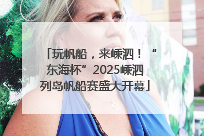 玩帆船，来嵊泗！“东海杯”2025嵊泗列岛帆船赛盛大开幕